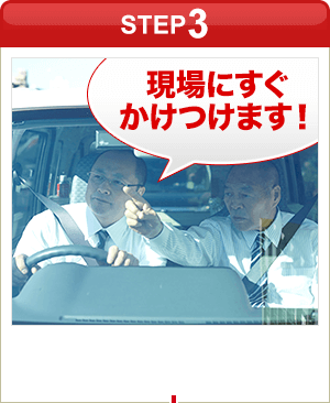 ［STEP3］「現場にすぐかけつけます！」