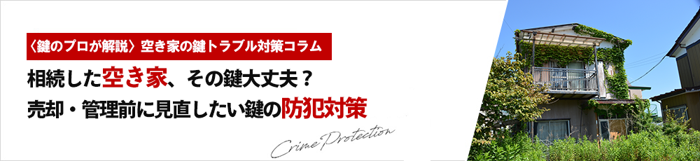 相続した空き家、その鍵大丈夫？売却・管理前に見直したい鍵の防犯対策
