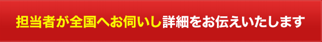 担当者が全国へお伺いし詳細をお伝えいたします