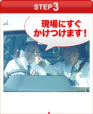 ［STEP3］「現場にすぐかけつけます！」