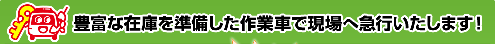 豊富な在庫を準備した作業車で現場へ急行いたします！