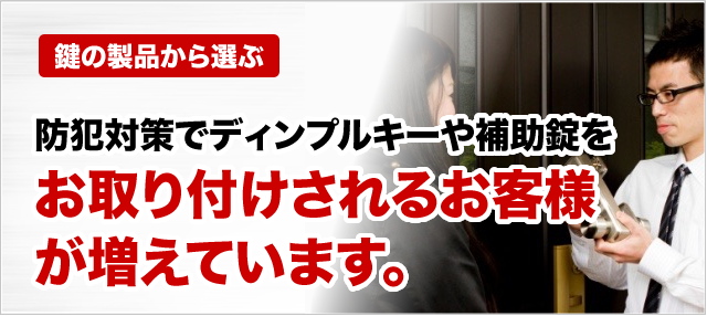 ［鍵の製品から選ぶ］防犯対策でディンプルキーや補助錠をお取り付けされるお客様が増えています。