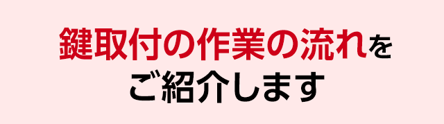 鍵取付の作業の流れをご紹介します