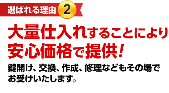 ［選ばれる理由2］大量仕入れすることにより激安価格で提供！鍵開け、交換、作成、修理などもその場でお受けいたします。