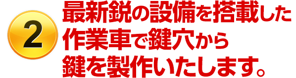 ［選ばれる理由2］最新鋭の設備を搭載した作業車で鍵穴から鍵を製作いたします。