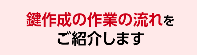 鍵作成の作業の流れをご紹介します