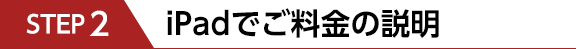 STEP2　iPadでご料金の説明
