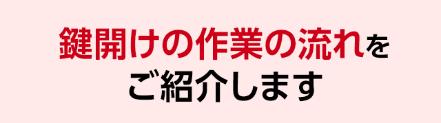 鍵開けの作業の流れをご紹介します