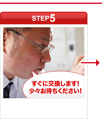 ［STEP5］「すぐに交換します！少々お待ちください！」