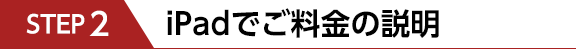 STEP2　iPadでご料金の説明
