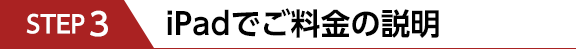 STEP3　iPadでご料金の説明