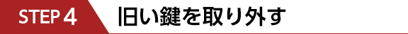 STEP4　旧い鍵を取り外す