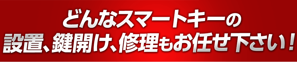 どんなスマートキーの設置・鍵開け、修理もお任せ下さい！
