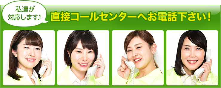 「私達が対応します♪」直接コールセンターへお電話下さい！