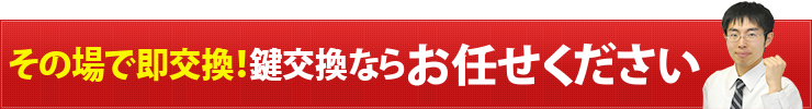 その場で即交換！鍵交換ならお任せください