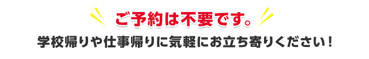 ご予約は不要です。学校帰りや仕事帰りに気軽にお立ち寄りください！