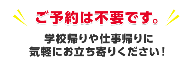 ご予約は不要です。学校帰りや仕事帰りに気軽にお立ち寄りください！